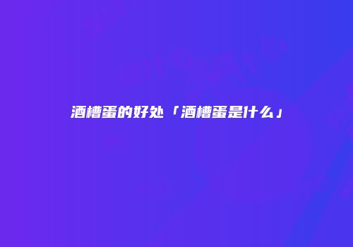 酒槽蛋的好处「酒槽蛋是什么」