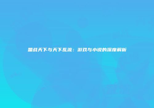 盟战天下与天下乱流：游戏与小说的深度解析