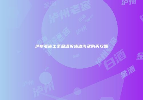 泸州老窖土豪金酒价格查询及购买攻略