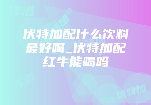 伏特加配什么饮料最好喝_伏特加配红牛能喝吗