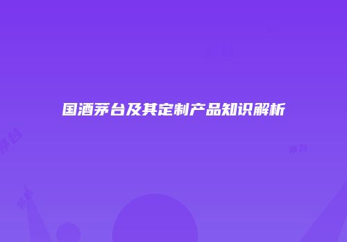 国酒茅台及其定制产品知识解析