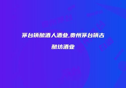 茅台镇酿酒人酒业,贵州茅台镇古酿坊酒业
