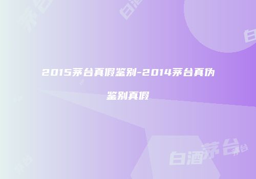 2015茅台真假鉴别-2014茅台真伪鉴别真假