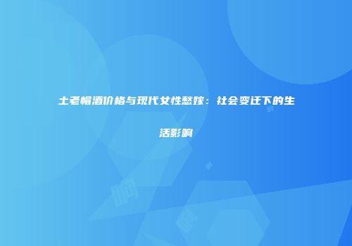 土老帽酒价格与现代女性愁嫁：社会变迁下的生活影响
