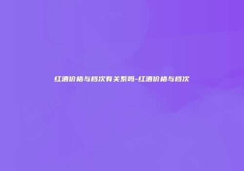红酒价格与档次有关系吗-红酒价格与档次
