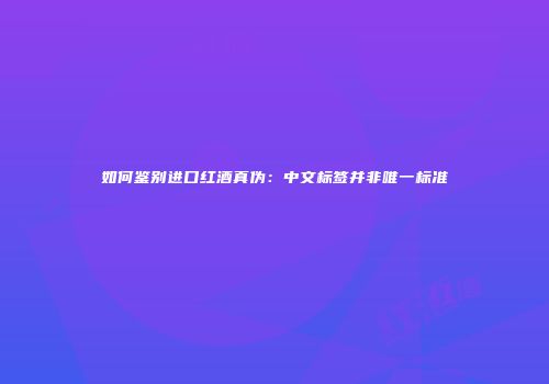 如何鉴别进口红酒真伪：中文标签并非唯一标准