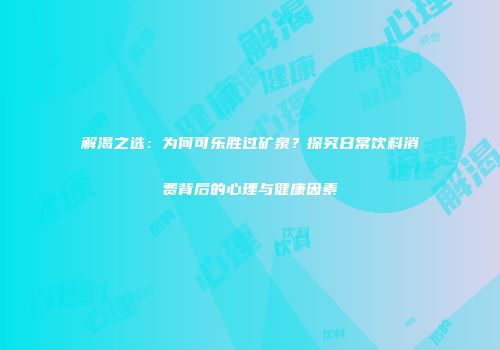 解渴之选：为何可乐胜过矿泉？探究日常饮料消费背后的心理与健康因素