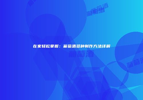 在家轻松掌握：葡萄酒多种制作方法详解