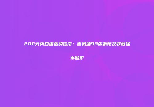 200元内白酒选购指南：西凤酒93版解析及收藏保存知识