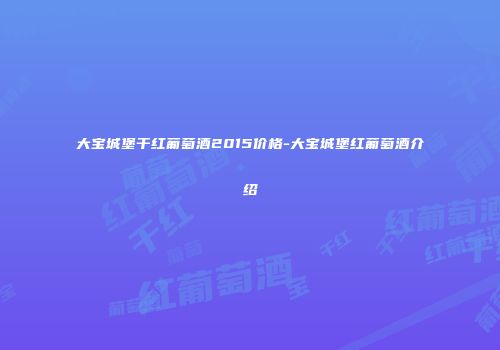 大宝城堡干红葡萄酒2015价格-大宝城堡红葡萄酒介绍
