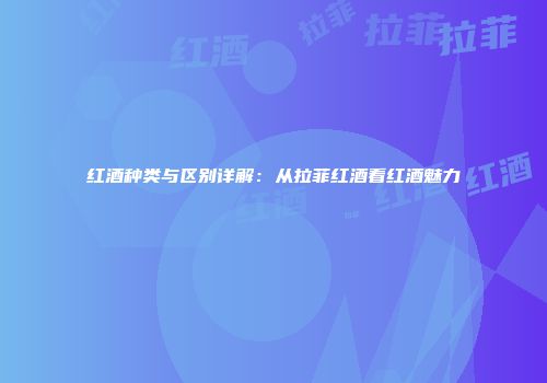 红酒种类与区别详解：从拉菲红酒看红酒魅力