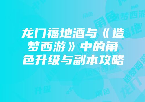 龙门福地酒与《造梦西游》中的角色升级与副本攻略