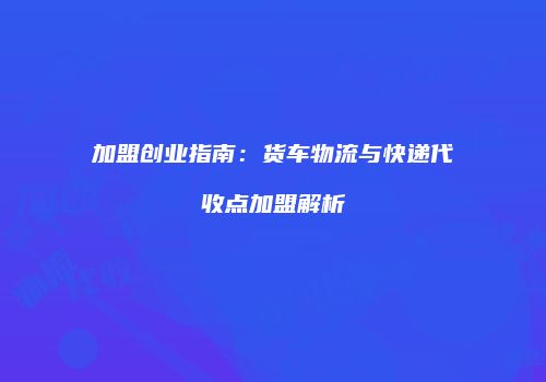 加盟创业指南：货车物流与快递代收点加盟解析
