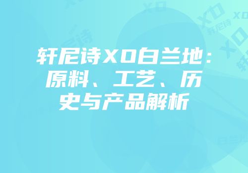 轩尼诗XO白兰地：原料、工艺、历史与产品解析