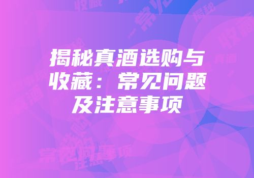 揭秘真酒选购与收藏：常见问题及注意事项
