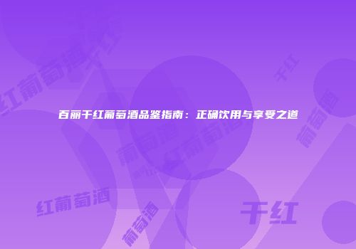 百丽干红葡萄酒品鉴指南：正确饮用与享受之道