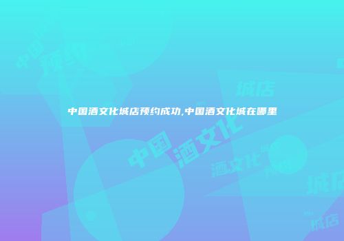 中国酒文化城店预约成功,中国酒文化城在哪里
