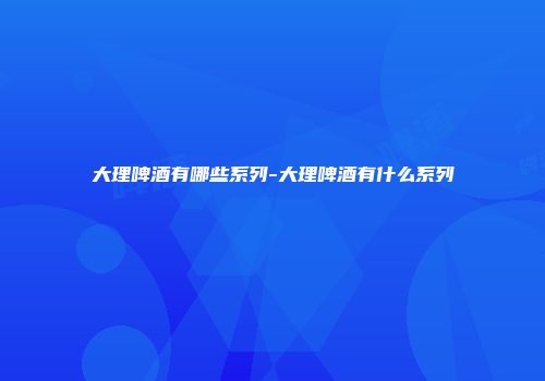 大理啤酒有哪些系列-大理啤酒有什么系列