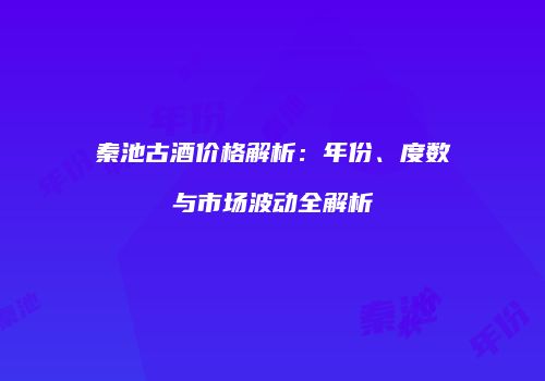 秦池古酒价格解析：年份、度数与市场波动全解析