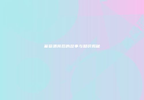 葡萄酒背后的故事与知识揭秘