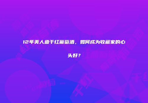 12年美人鱼干红葡萄酒，如何成为收藏家的心头好？