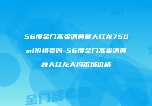 56度金门高粱酒典藏大红龙750ml价格贵吗-56度金门高粱酒典藏大红龙大约市场价格