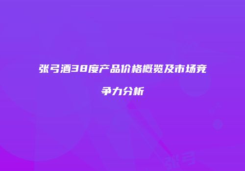 张弓酒38度产品价格概览及市场竞争力分析