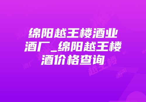 绵阳越王楼酒业酒厂_绵阳越王楼酒价格查询