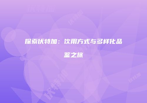 探索伏特加：饮用方式与多样化品鉴之旅