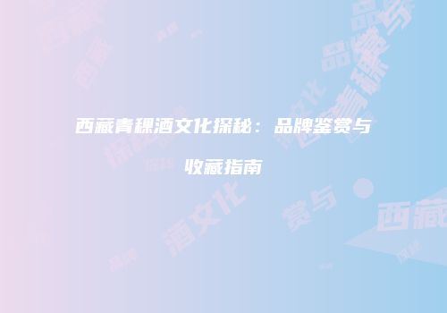 西藏青稞酒文化探秘：品牌鉴赏与收藏指南