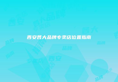 西安各大品牌专卖店位置指南