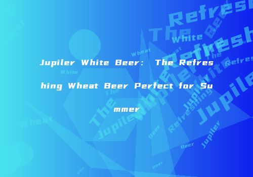Jupiler White Beer： The Refreshing Wheat Beer Perfect for Summer