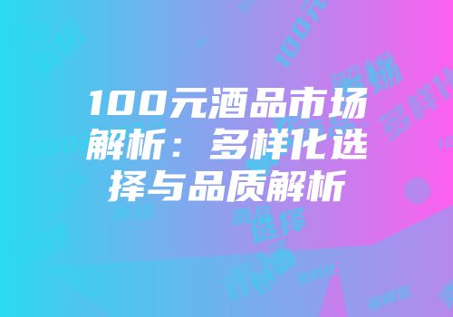 100元酒品市场解析：多样化选择与品质解析