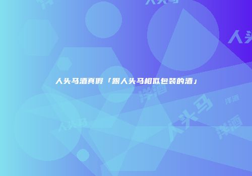 人头马酒真假「跟人头马相似包装的酒」