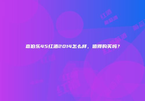 嘉伯乐45红酒2014怎么样，值得购买吗？