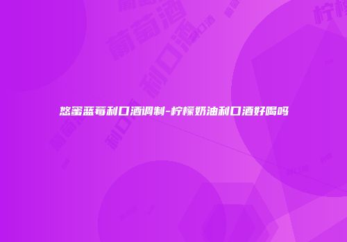 悠蜜蓝莓利口酒调制-柠檬奶油利口酒好喝吗