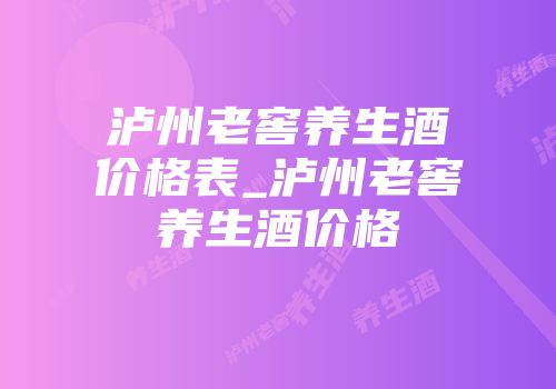 泸州老窖养生酒价格表_泸州老窖养生酒价格