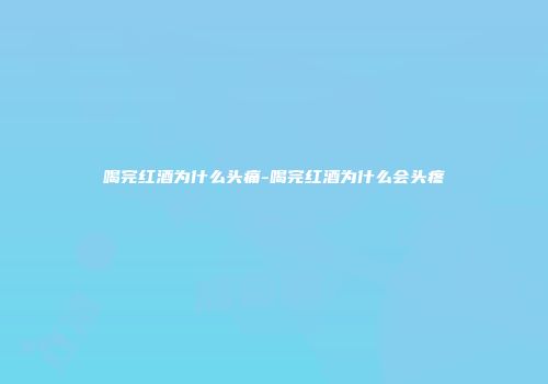 喝完红酒为什么头痛-喝完红酒为什么会头疼