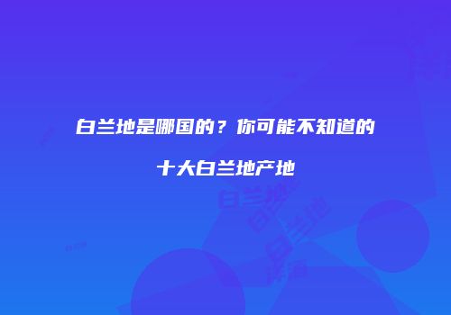 白兰地是哪国的？你可能不知道的十大白兰地产地