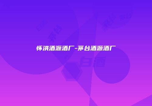 怀洪酒源酒厂-茅台酒源酒厂