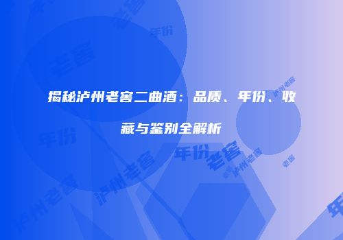 揭秘泸州老窖二曲酒：品质、年份、收藏与鉴别全解析