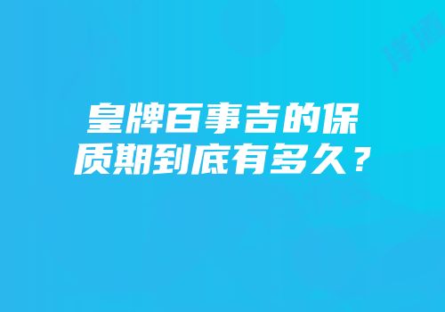 皇牌百事吉的保质期到底有多久？