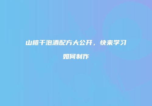 山楂干泡酒配方大公开，快来学习如何制作