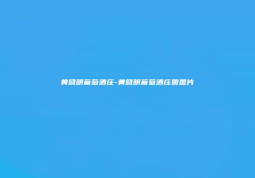 黄晓明葡萄酒庄-黄晓明葡萄酒庄园图片