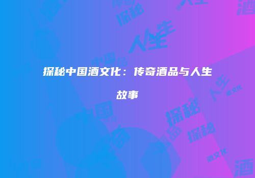 探秘中国酒文化：传奇酒品与人生故事