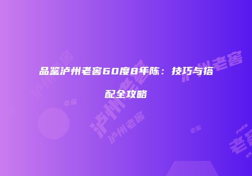 品鉴泸州老窖60度8年陈：技巧与搭配全攻略