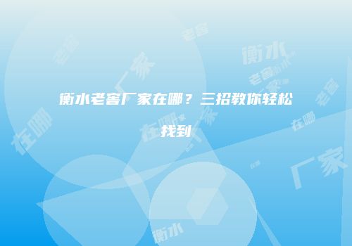 衡水老窖厂家在哪？三招教你轻松找到