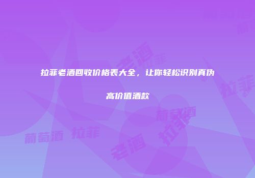 拉菲老酒回收价格表大全，让你轻松识别真伪高价值酒款
