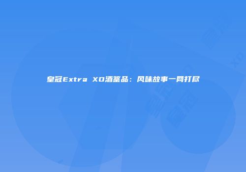 皇冠Extra XO酒鉴品：风味故事一网打尽