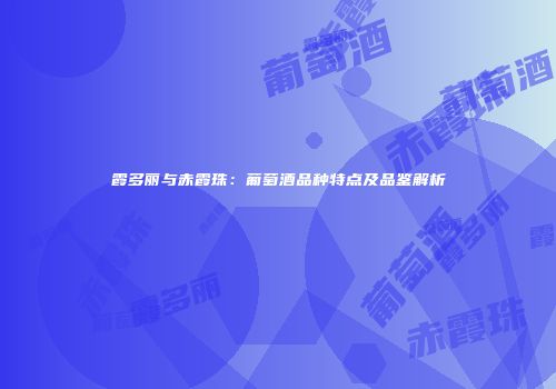 霞多丽与赤霞珠：葡萄酒品种特点及品鉴解析